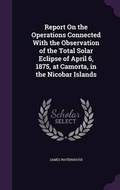 Cover: Report On the Operations Connected With the Observation of the Total Solar Eclipse of April 6, 1875, at Camorta, in the Nicobar Islands - Palala Press
