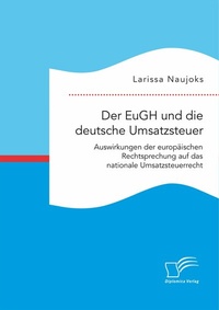 Abbildung von: Der EuGH und die deutsche Umsatzsteuer. Auswirkungen der europäischen Rechtsprechung auf das nationale Umsatzsteuerrecht - Diplomica Verlag