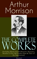 Cover: The Complete Works of Arthur Morrison (Including Martin Hewitt Detective Mysteries, Sketches of the Old London Slum & Tales of the Supernatural) - Illustrated - e-artnow