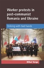 Cover: Worker Protests in Post-Communist Romania and Ukraine - Manchester University Press