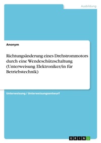 Abbildung von: Richtungsaenderung eines Drehstrommotors durch eine Wendeschuetzschaltung (Unterweisung Elektroniker/in fuer Betriebstechnik) - GRIN Verlag