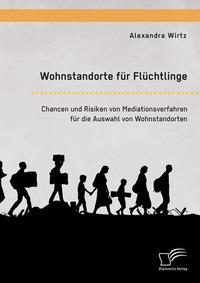 Abbildung von: Wohnstandorte für Flüchtlinge. Chancen und Risiken von Mediationsverfahren für die Auswahl von Wohnstandorten - Diplomica Verlag