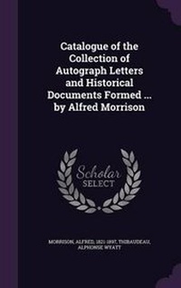 Enlarge image Cover: Catalogue of the Collection of Autograph Letters and Historical Documents Formed ... by Alfred Morrison - Palala Press