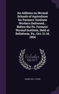 Cover: An Address on Normal Schools of Agriculture for Farmers' Institute Workers Delivered... Before the Pa. Farmers' Normal Institute, Held at Bellefonte, Pa., Oct. 11-14, 1904 - Palala Press