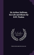 Cover: Sir Arthur Sullivan, his Life and Music by B.W. Findon - Palala Press
