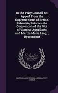 Cover: In the Privy Council, on Appeal From the Supreme Court of British Columbia, Between the Corporation of the City of Victoria, Appellants and Martha Maria Lang,, Respondent - Palala Press