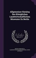 Cover: Allgemeiner Katalog Des Koeniglichen Landwirtschaftlichen Museums Zu Berlin - Palala Press