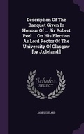 Cover: Description Of The Banquet Given In Honour Of ... Sir Robert Peel ... On His Election As Lord Rector Of The University Of Glasgow [by J.cleland.] - Palala Press