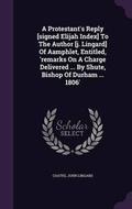 Cover: A Protestant's Reply [signed Elijah Index] To The Author [j. Lingard] Of Aamphlet, Entitled, 'remarks On A Charge Delivered ... By Shute, Bishop Of Durham ... 1806' - Palala Press