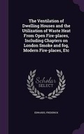 Cover: The Ventilation of Dwelling Houses and the Utilization of Waste Heat From Open Fire-places, Including Chapters on London Smoke and fog, Modern Fire-places, Etc - Palala Press