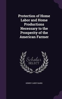Abbildung von: Protection of Home Labor and Home Productions Necessary to the Prosperity of the American Farmer - Palala Press