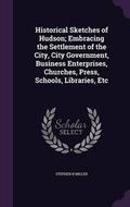 Cover: Historical Sketches of Hudson; Embracing the Settlement of the City, City Government, Business Enterprises, Churches, Press, Schools, Libraries, Etc - Palala Press
