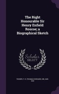 Cover: The Right Honourable Sir Henry Enfield Roscoe; a Biographical Sketch - Palala Press