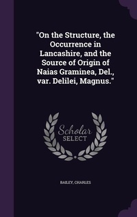 Enlarge image Cover: "On the Structure, the Occurrence in Lancashire, and the Source of Origin of Naias Graminea, Del., var. Delilei, Magnus." - Palala Press