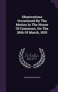Cover: Observations Occasioned By The Motion In The House Of Commons, On The 26th Of March, 1833 - Palala Press