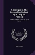 Cover: A Dialogue In The Devonshire Dialect, By A Lady [m. Palmer] - Palala Press