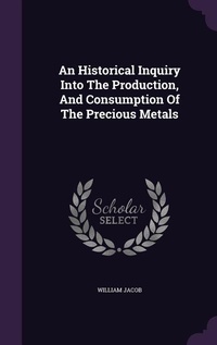 Enlarge image Cover: An Historical Inquiry Into The Production, And Consumption Of The Precious Metals - Palala Press