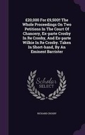 Cover: GBP20,000 For GBP9,500!! The Whole Proceedings On Two Petitions In The Court Of Chancery, Ex-parte Crosby In Re Crosby, And Ex-parte Wilkie In Re Crosby. Taken In Short-hand, By An Eminent Barrister - Palala Press