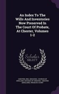 Cover: An Index to the Wills and Inventories Now Preserved in the Court of Probate, at Chester, Volumes 1-2 - Palala Press