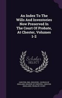 Enlarge image Cover: An Index to the Wills and Inventories Now Preserved in the Court of Probate, at Chester, Volumes 1-2 - Palala Press