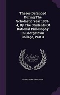 Cover: Theses Defended During The Scholastic Year 1853-'4, By The Students Of Rational Philosophy In Georgetown College, Part 3 - Palala Press