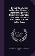 Cover: Twenty two Select Colloquies, Pleasantly Representing Several Superstitious Levities That Were Crept Into the Church of Rome in his Days; - Palala Press