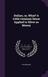 Enlarge image Cover: Dollars, Or, What? a Little Common Sense Applied to Silver as Money - Palala Press