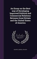 Cover: An Essay on the Best Way of Developing Improved Political and Commercial Relations Between Great Britain and the United States of America - Palala Press