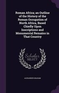 Cover: Roman Africa; an Outline of the History of the Roman Occupation of North Africa, Based Chiefly Upon Inscriptions and Monumental Remains in That Country - Palala Press