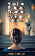 Cover: Abortion, Religious Freedom, and Catholic Politics - Routledge