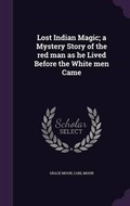 Cover: Lost Indian Magic; a Mystery Story of the red man as he Lived Before the White men Came - Palala Press