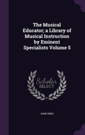 Cover: The Musical Educator; a Library of Musical Instruction by Eminent Specialists Volume 5 - Palala Press