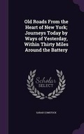 Cover: Old Roads From the Heart of New York; Journeys Today by Ways of Yesterday, Within Thirty Miles Around the Battery - Palala Press