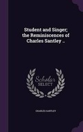 Cover: Student and Singer; the Reminiscences of Charles Santley .. - Palala Press