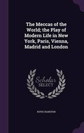 Cover: The Meccas of the World; The Play of Modern Life in New York, Paris, Vienna, Madrid and London - Palala Press