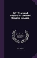 Cover: Fifty Years and Beyond; or, Gathered Gems for the Aged - Palala Press