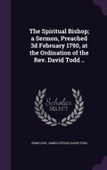 Cover: The Spiritual Bishop; a Sermon, Preached 3d February 1790, at the Ordination of the Rev. David Todd .. - Palala Press