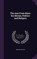 Cover: The man From Mars; his Morals, Politics and Religion - Palala Press