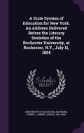 Cover: A State System of Education for New York. An Address Delivered Before the Literary Societies of the Rochester University, at Rochester, N.Y., July 11, 1854 - Palala Press
