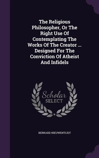 Enlarge image Cover: The Religious Philosopher, Or The Right Use Of Contemplating The Works Of The Creator ... Designed For The Conviction Of Atheist And Infidels - Palala Press