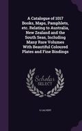 Cover: A Catalogue of 1017 Books, Maps, Pamphlets, etc. Relating to Australia, New Zealand and the South Seas, Including Many Rare Volumes With Beautiful Coloured Plates and Fine Bindings - Palala Press
