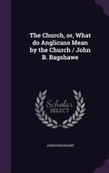 Cover: The Church, or, What do Anglicans Mean by the Church / John B. Bagshawe - Palala Press