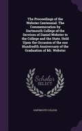 Cover: The Proceedings of the Webster Centennial. The Commemoration by Dartmouth College of the Services of Daniel Webster to the College and the State. Held Upon the Occasion of the one Hundredth Anniversary of the Graduation of Mr. Webster - Palala Press