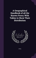Cover: A Geographical Handbook of all the Known Ferns; With Tables to Show Their Distribution - Palala Press