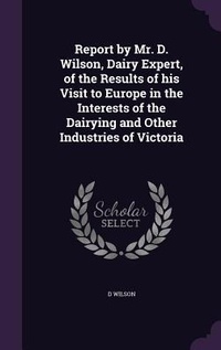 Abbildung von: Report by Mr. D. Wilson, Dairy Expert, of the Results of his Visit to Europe in the Interests of the Dairying and Other Industries of Victoria - Palala Press