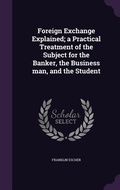 Cover: Foreign Exchange Explained; a Practical Treatment of the Subject for the Banker, the Business man, and the Student - Palala Press
