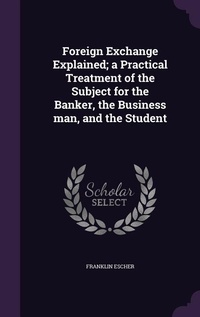 Enlarge image Cover: Foreign Exchange Explained; a Practical Treatment of the Subject for the Banker, the Business man, and the Student - Palala Press