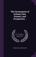 Cover: The Government of Ireland, Past, Present, and Prospective .. - Palala Press