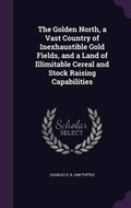 Cover: The Golden North, a Vast Country of Inexhaustible Gold Fields, and a Land of Illimitable Cereal and Stock Raising Capabilities - Palala Press