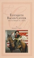 Cover: Elizabeth Bacon Custer and the Making of a Myth - University of Oklahoma Press